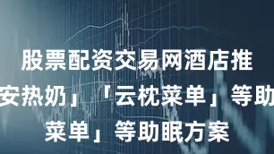 股票配资交易网酒店推出「晚安热奶」「云枕菜单」等助眠方案
