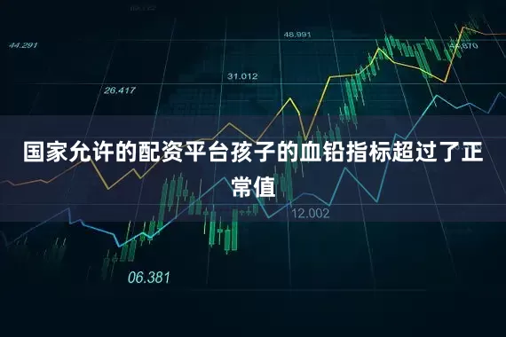 国家允许的配资平台孩子的血铅指标超过了正常值