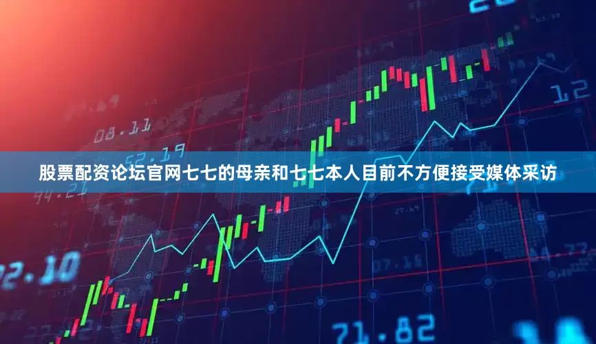 股票配资论坛官网七七的母亲和七七本人目前不方便接受媒体采访