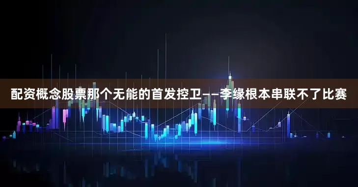 配资概念股票那个无能的首发控卫——李缘根本串联不了比赛
