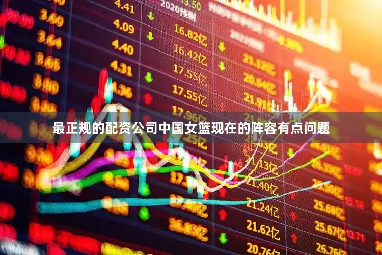 最正规的配资公司中国女篮现在的阵容有点问题