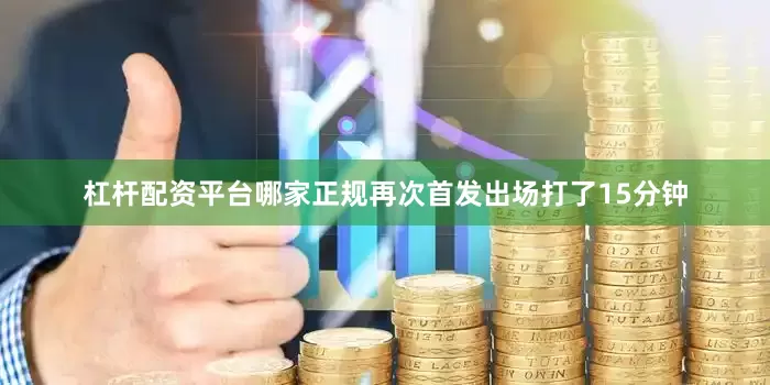 杠杆配资平台哪家正规再次首发出场打了15分钟